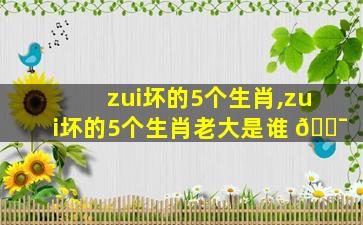 zui
坏的5个生肖,zui
坏的5个生肖老大是谁 🐯